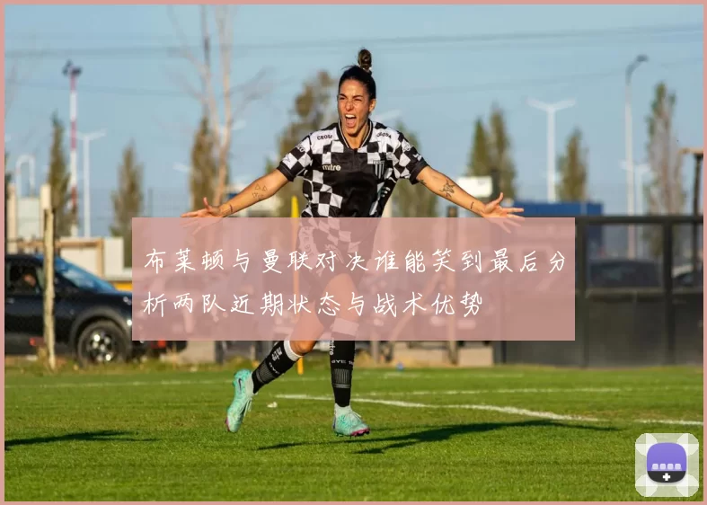 布莱顿与曼联对决谁能笑到最后分析两队近期状态与战术优势