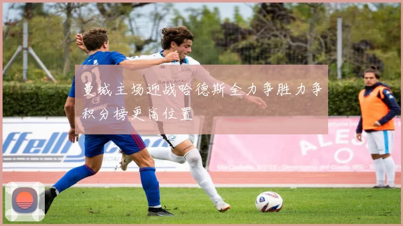 曼城主场迎战哈德斯全力争胜力争积分榜更高位置