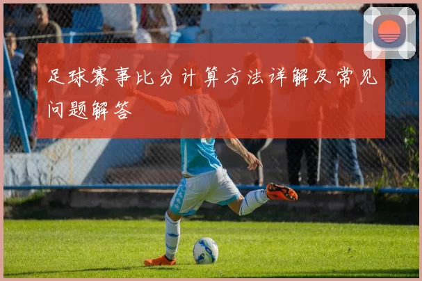 足球赛事比分计算方法详解及常见问题解答
