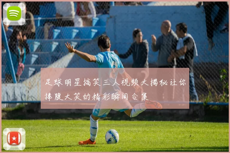 足球明星搞笑三人视频大揭秘让你捧腹大笑的精彩瞬间合集