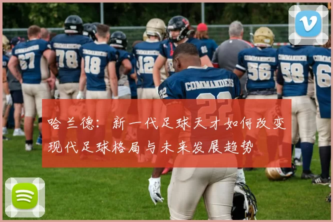 哈兰德：新一代足球天才如何改变现代足球格局与未来发展趋势