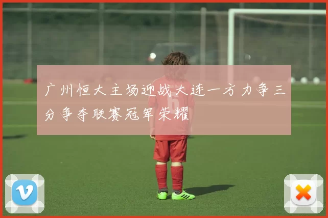 广州恒大主场迎战大连一方力争三分争夺联赛冠军荣耀