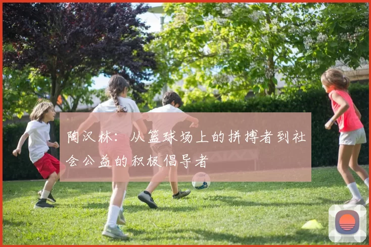 陶汉林：从篮球场上的拼搏者到社会公益的积极倡导者