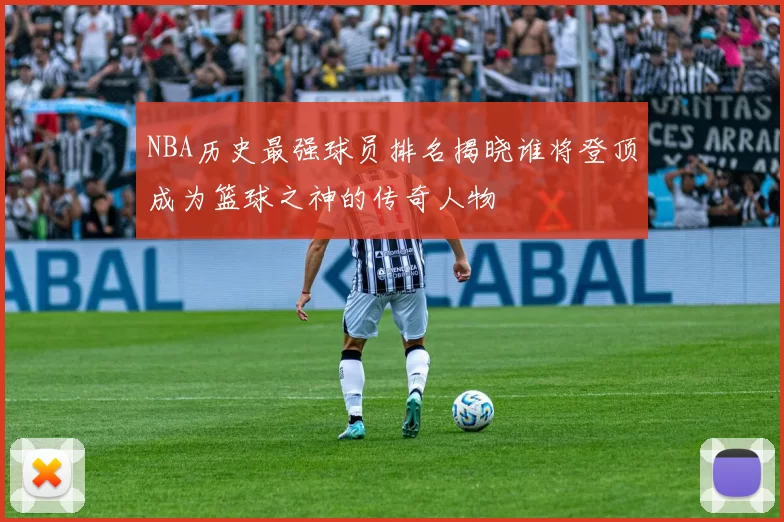 NBA历史最强球员排名揭晓谁将登顶成为篮球之神的传奇人物