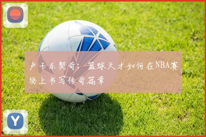 卢卡东契奇：篮球天才如何在NBA赛场上书写传奇篇章