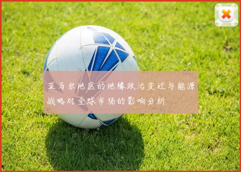 亚马尔地区的地缘政治变迁与能源战略对全球市场的影响分析