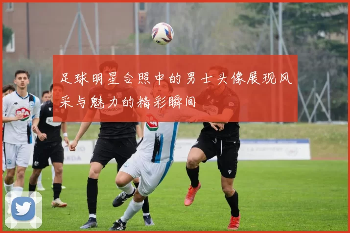 足球明星合照中的男士头像展现风采与魅力的精彩瞬间